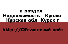  в раздел : Недвижимость » Куплю . Курская обл.,Курск г.